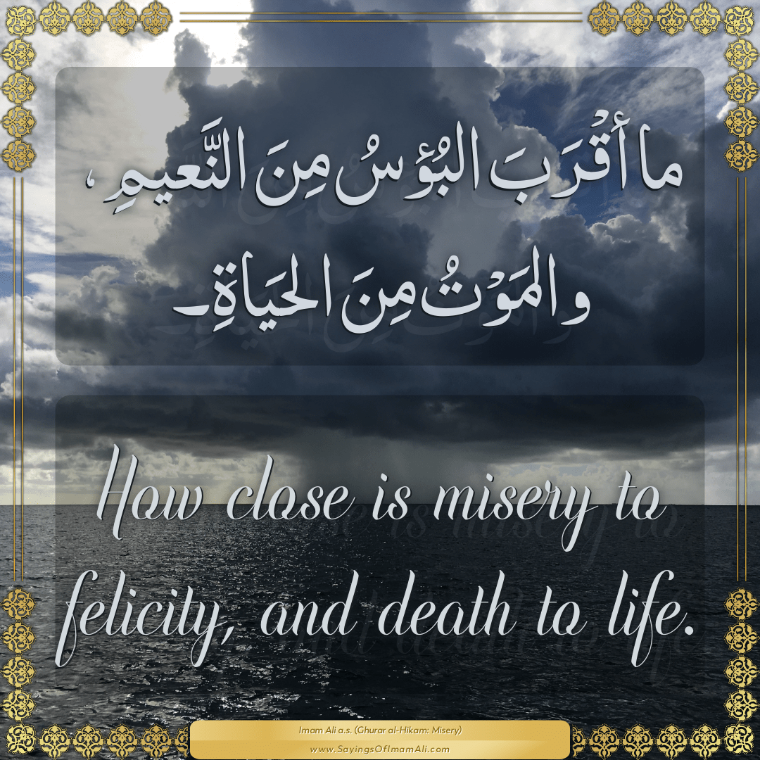 How close is misery to felicity, and death to life.